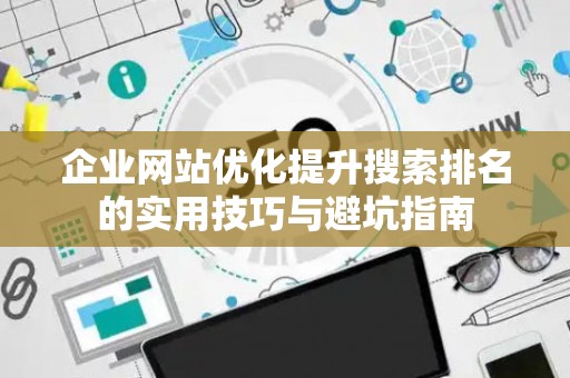企业网站优化提升搜索排名的实用技巧与避坑指南
