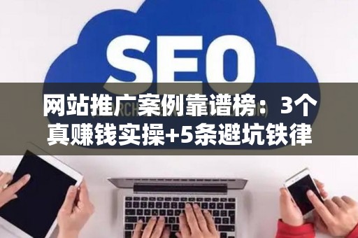 网站推广案例靠谱榜：3个真赚钱实操+5条避坑铁律