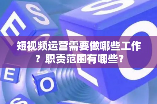 短视频运营需要做哪些工作？职责范围有哪些？