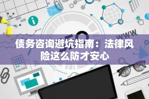 债务咨询避坑指南：法律风险这么防才安心